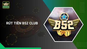 Hướng Dẫn Cách Rút Tiền B52 Club Nhanh Chóng, An Toàn